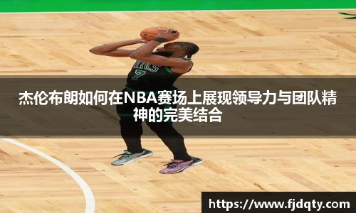 杰伦布朗如何在NBA赛场上展现领导力与团队精神的完美结合