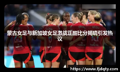 蒙古女足与新加坡女足激战正酣比分揭晓引发热议