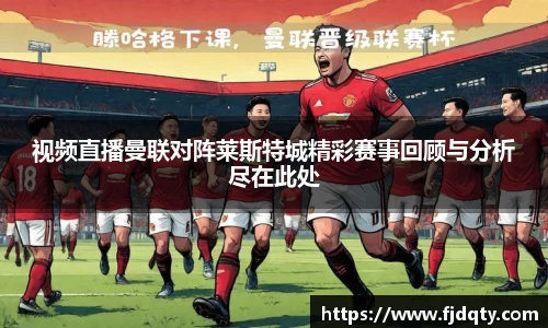 视频直播曼联对阵莱斯特城精彩赛事回顾与分析尽在此处