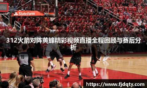 312火箭对阵黄蜂精彩视频直播全程回顾与赛后分析