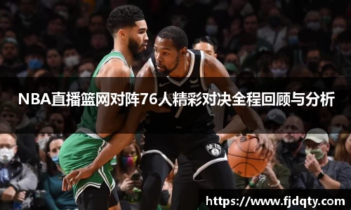 NBA直播篮网对阵76人精彩对决全程回顾与分析