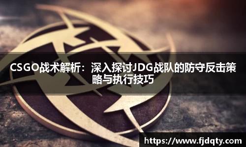 CSGO战术解析：深入探讨JDG战队的防守反击策略与执行技巧