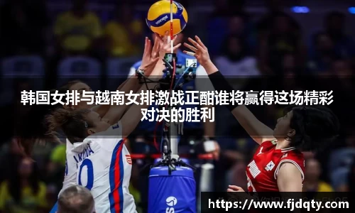 韩国女排与越南女排激战正酣谁将赢得这场精彩对决的胜利